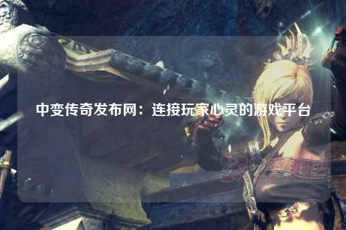 中变传奇发布网：连接玩家心灵的游戏平台