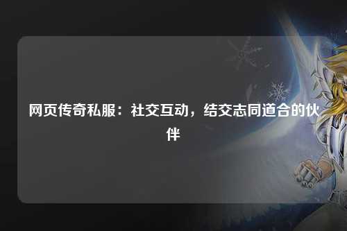 网页传奇私服：社交互动，结交志同道合的伙伴