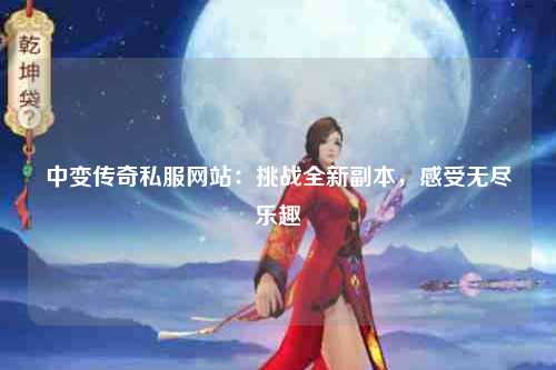 中变传奇私服网站：挑战全新副本，感受无尽乐趣