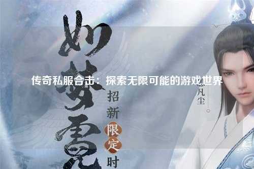 传奇私服合击：探索无限可能的游戏世界