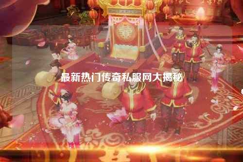 最新热门传奇私服网大揭秘