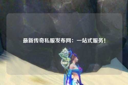 最新传奇私服发布网：一站式服务！