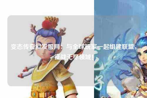 变态传奇似发服网：与全球玩家一起组建联盟，征战无尽领域！