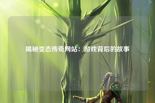 揭秘变态传奇网站：游戏背后的故事