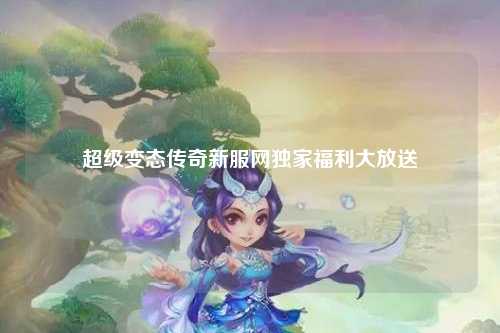 超级变态传奇新服网独家福利大放送