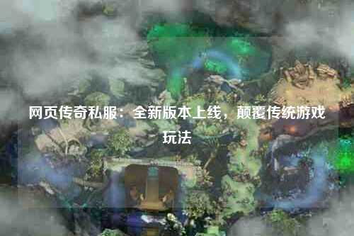 网页传奇私服：全新版本上线，颠覆传统游戏玩法