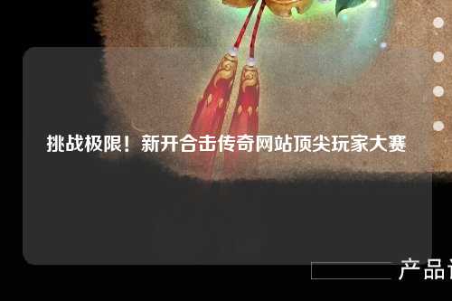 挑战极限！新开合击传奇网站顶尖玩家大赛