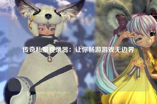 传奇私服登录器：让你畅游游戏无边界