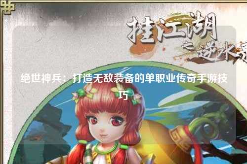 绝世神兵：打造无敌装备的单职业传奇手游技巧