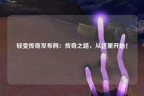 轻变传奇发布网：传奇之路，从这里开始！