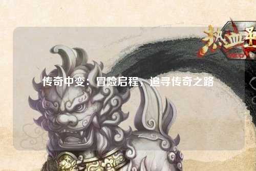 传奇中变：冒险启程，追寻传奇之路