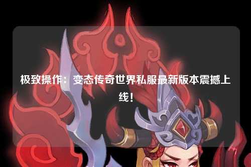 极致操作：变态传奇世界私服最新版本震撼上线！