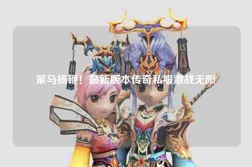 策马扬鞭！最新版本传奇私服激战无限