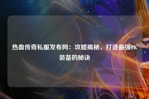 热血传奇私服发布网：攻略揭秘，打造最强PK装备的秘诀