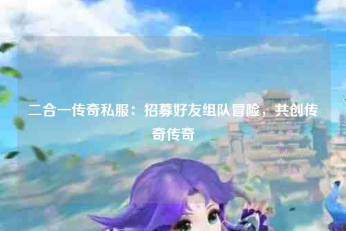 二合一传奇私服：招募好友组队冒险，共创传奇传奇