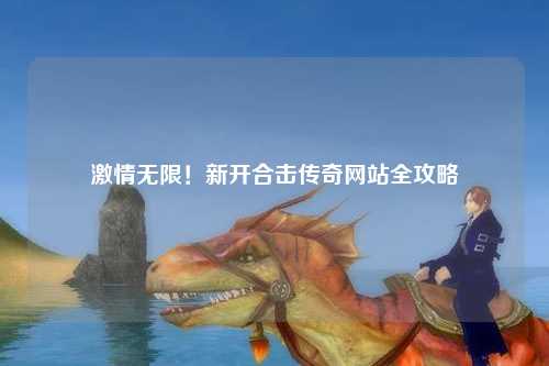 激情无限！新开合击传奇网站全攻略