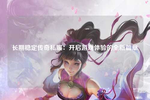 长期稳定传奇私服：开启游戏体验的全新篇章