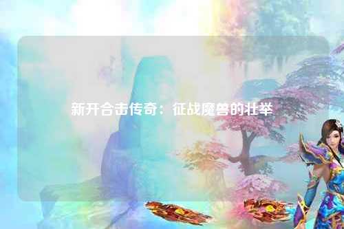 新开合击传奇：征战魔兽的壮举