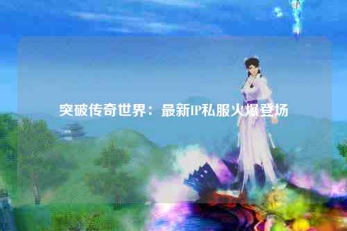 突破传奇世界：最新IP私服火爆登场