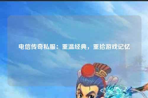 电信传奇私服：重温经典，重拾游戏记忆