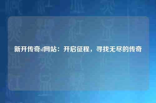 新开传奇sf网站：开启征程，寻找无尽的传奇