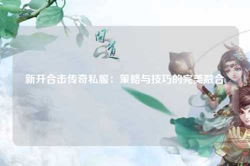 新开合击传奇私服：策略与技巧的完美融合