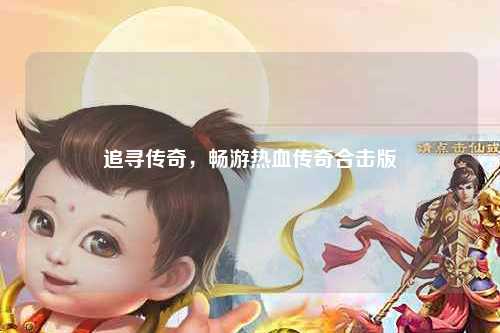 追寻传奇，畅游热血传奇合击版