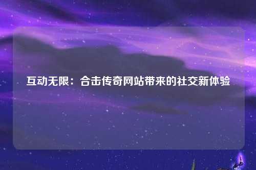 互动无限：合击传奇网站带来的社交新体验