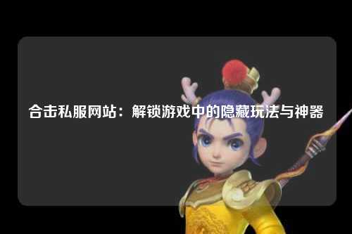 合击私服网站：解锁游戏中的隐藏玩法与神器