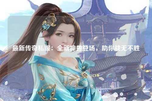 最新传奇私服：全新神兽登场，助你战无不胜