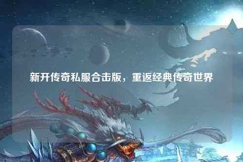 新开传奇私服合击版，重返经典传奇世界