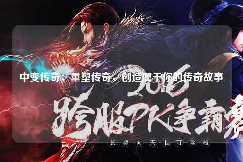 中变传奇：重塑传奇，创造属于你的传奇故事