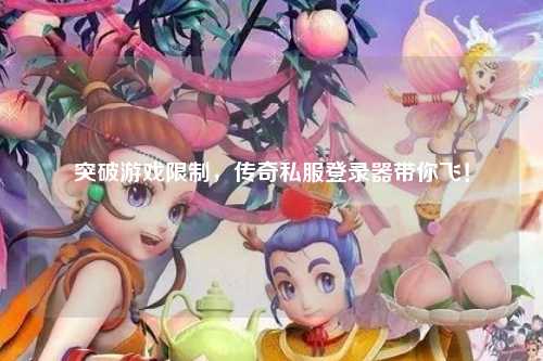 突破游戏限制，传奇私服登录器带你飞！