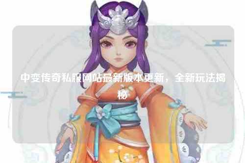 中变传奇私服网站最新版本更新，全新玩法揭秘