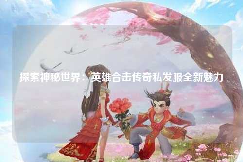 探索神秘世界：英雄合击传奇私发服全新魅力