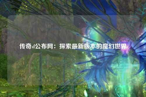 传奇sf公布网：探索最新版本的魔幻世界