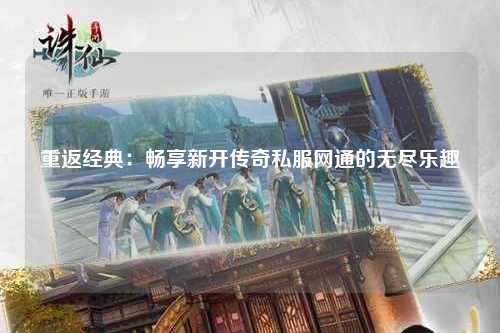 重返经典：畅享新开传奇私服网通的无尽乐趣